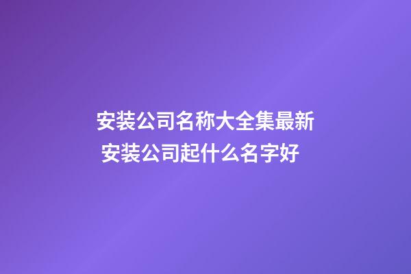 安装公司名称大全集最新 安装公司起什么名字好-第1张-公司起名-玄机派